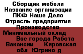 Сборщик мебели › Название организации ­ ПКФ Наше Дело › Отрасль предприятия ­ Производство › Минимальный оклад ­ 30 000 - Все города Работа » Вакансии   . Кировская обл.,Югрино д.